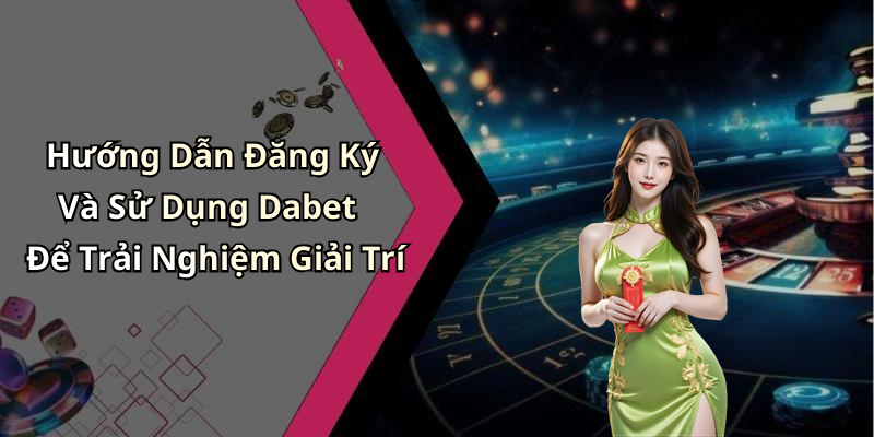 Hướng Dẫn Đăng Ký Và Sử Dụng Dabet Để Trải Nghiệm Giải Trí