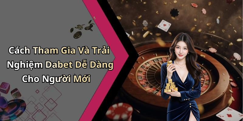 Cách Tham Gia Và Trải Nghiệm Dabet Dễ Dàng Cho Người Mới