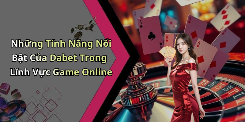 Những Tính Năng Nổi Bật Của Dabet Trong Lĩnh Vực Game Online