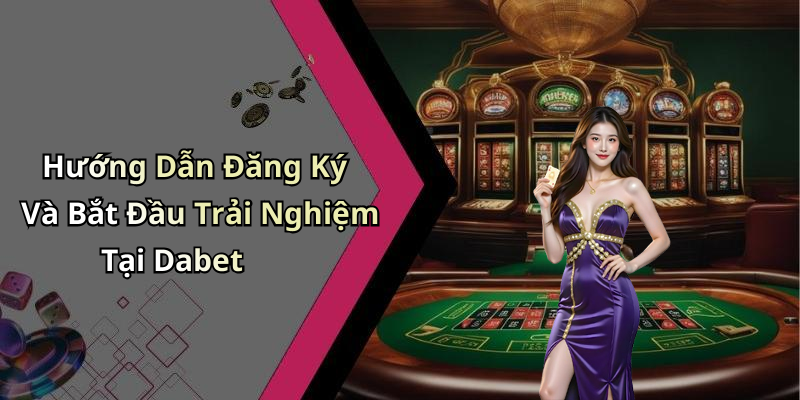 Hướng Dẫn Đăng Ký Và Bắt Đầu Trải Nghiệm Tại Dabet