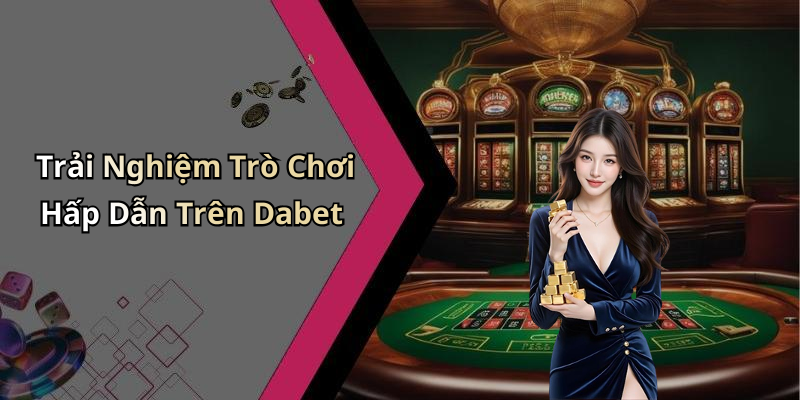 Trải Nghiệm Trò Chơi Hấp Dẫn Trên Dabet