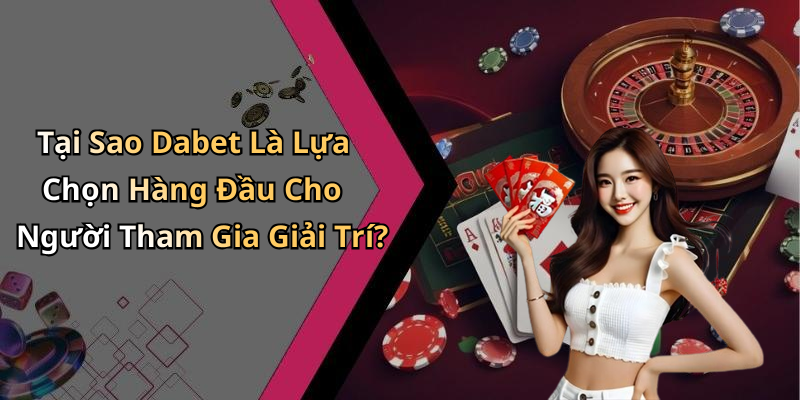 Tại Sao Dabet Là Lựa Chọn Hàng Đầu Cho Người Tham Gia Giải Trí?