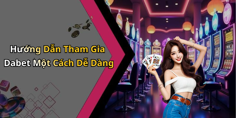 Hướng Dẫn Tham Gia Dabet Một Cách Dễ Dàng