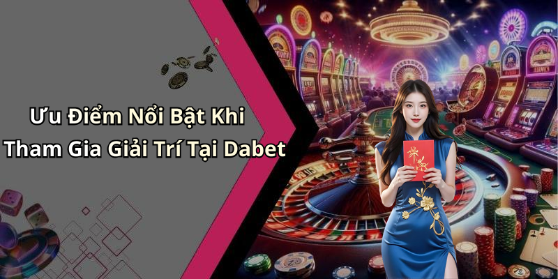 Ưu Điểm Nổi Bật Khi Tham Gia Giải Trí Tại Dabet
