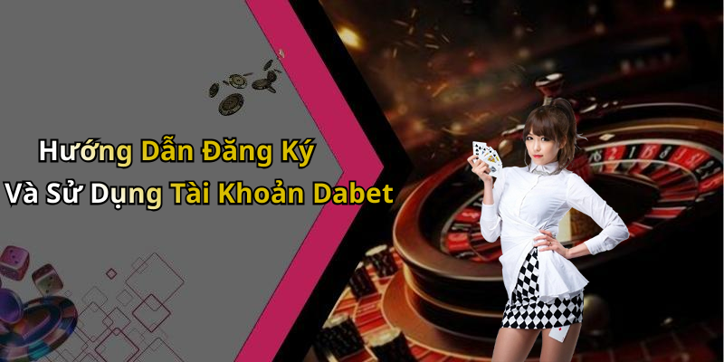 Hướng Dẫn Đăng Ký Và Sử Dụng Tài Khoản Dabet