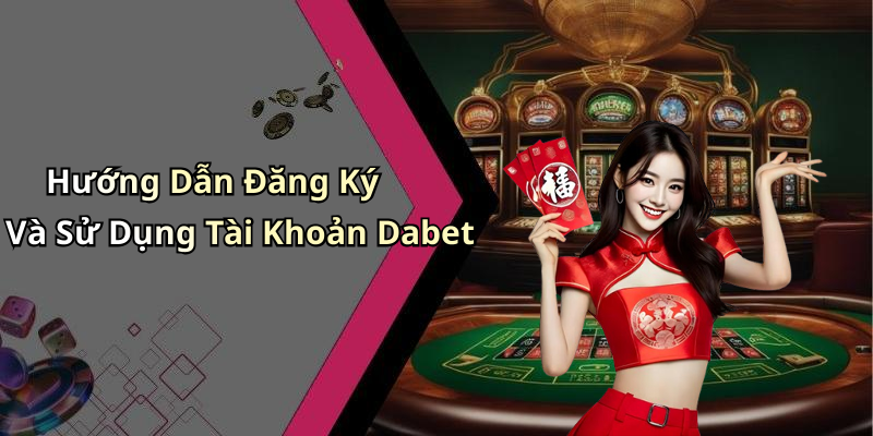 Hướng Dẫn Đăng Ký Và Sử Dụng Tài Khoản Dabet