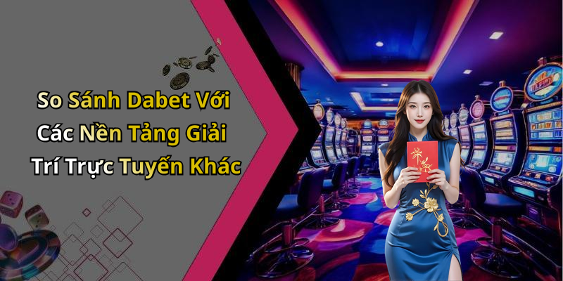 So Sánh Dabet Với Các Nền Tảng Giải Trí Trực Tuyến Khác