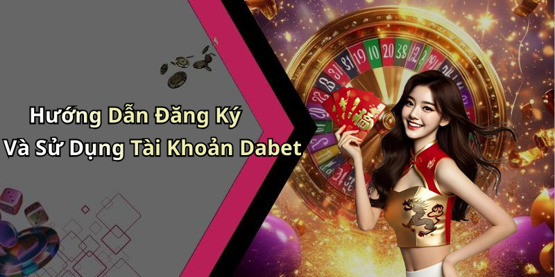 Hướng Dẫn Đăng Ký Và Sử Dụng Tài Khoản Dabet
