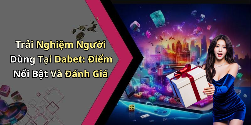 Trải Nghiệm Người Dùng Tại Dabet: Điểm Nổi Bật Và Đánh Giá