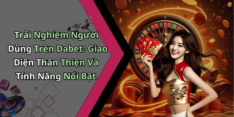 Trải Nghiệm Người Dùng Trên Dabet: Giao Diện Thân Thiện Và Tính Năng Nổi Bật
