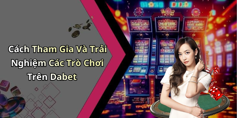 Cách Tham Gia Và Trải Nghiệm Các Trò Chơi Trên Dabet