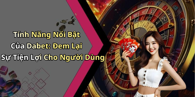 Tính Năng Nổi Bật Của Dabet: Đem Lại Sự Tiện Lợi Cho Người Dùng