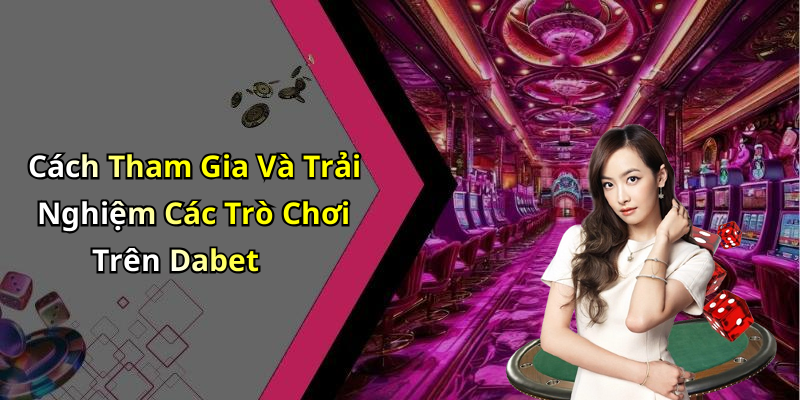 Cách Tham Gia Và Trải Nghiệm Các Trò Chơi Trên Dabet