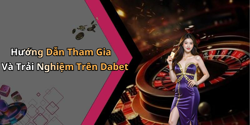 Hướng Dẫn Tham Gia Và Trải Nghiệm Trên Dabet