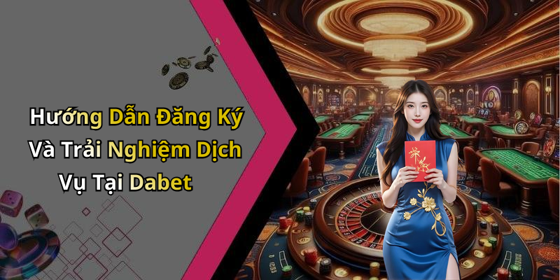 Hướng Dẫn Đăng Ký Và Trải Nghiệm Dịch Vụ Tại Dabet