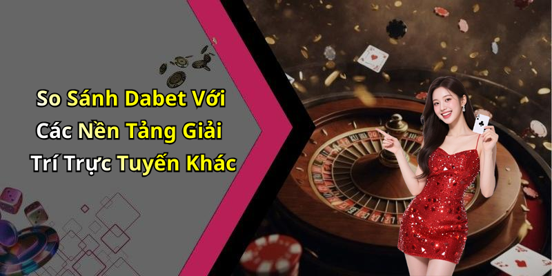 So Sánh Dabet Với Các Nền Tảng Giải Trí Trực Tuyến Khác