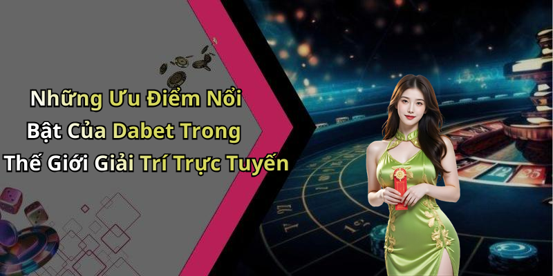 Những Ưu Điểm Nổi Bật Của Dabet Trong Thế Giới Giải Trí Trực Tuyến