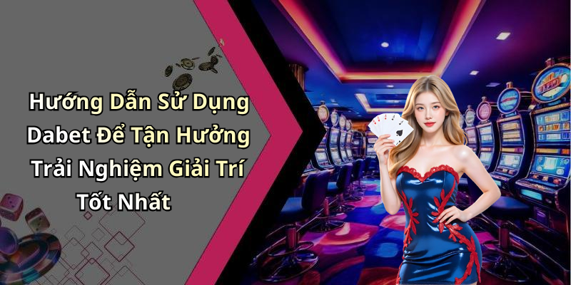 Hướng Dẫn Sử Dụng Dabet Để Tận Hưởng Trải Nghiệm Giải Trí Tốt Nhất