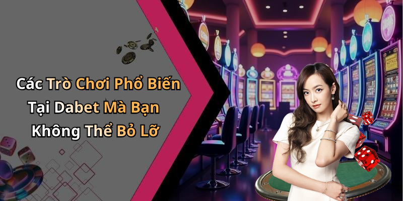 Các Trò Chơi Phổ Biến Tại Dabet Mà Bạn Không Thể Bỏ Lỡ