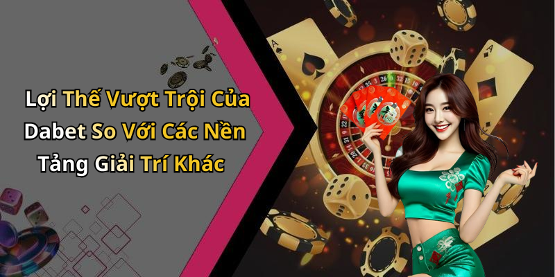 Lợi Thế Vượt Trội Của Dabet So Với Các Nền Tảng Giải Trí Khác