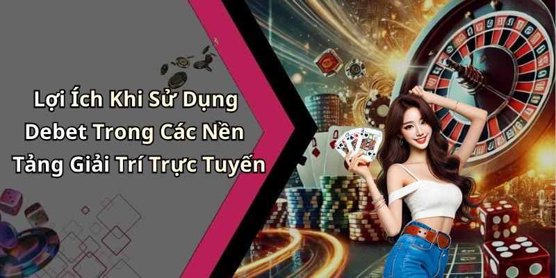 Lợi Ích Khi Sử Dụng Debet Trong Các Nền Tảng Giải Trí Trực Tuyến