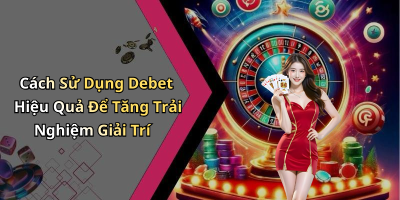 Cách Sử Dụng Debet Hiệu Quả Để Tăng Trải Nghiệm Giải Trí