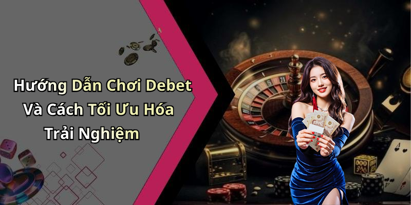 Hướng Dẫn Chơi Debet Và Cách Tối Ưu Hóa Trải Nghiệm