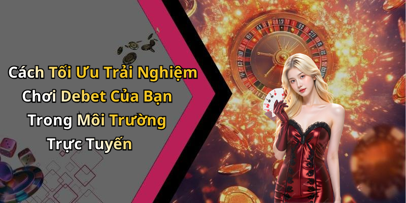 Cách Tối Ưu Trải Nghiệm Chơi Debet Của Bạn Trong Môi Trường Trực Tuyến