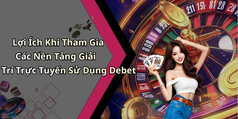 Lợi Ích Khi Tham Gia Các Nền Tảng Giải Trí Trực Tuyến Sử Dụng Debet