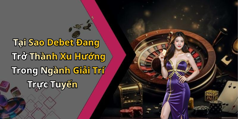 Tại Sao Debet Đang Trở Thành Xu Hướng Trong Ngành Giải Trí Trực Tuyến