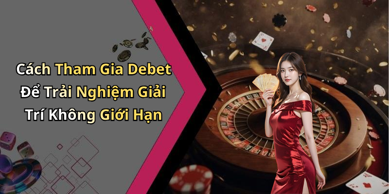 Cách Tham Gia Debet Để Trải Nghiệm Giải Trí Không Giới Hạn