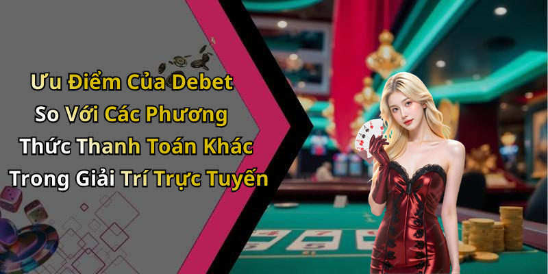 Ưu Điểm Của Debet So Với Các Phương Thức Thanh Toán Khác Trong Giải Trí Trực Tuyến