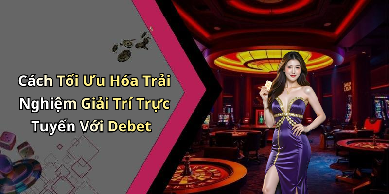 Cách Tối Ưu Hóa Trải Nghiệm Giải Trí Trực Tuyến Với Debet