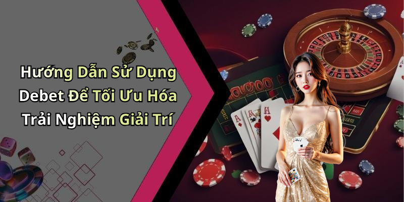 Hướng Dẫn Sử Dụng Debet Để Tối Ưu Hóa Trải Nghiệm Giải Trí