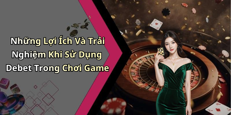 Những Lợi Ích Và Trải Nghiệm Khi Sử Dụng Debet Trong Chơi Game