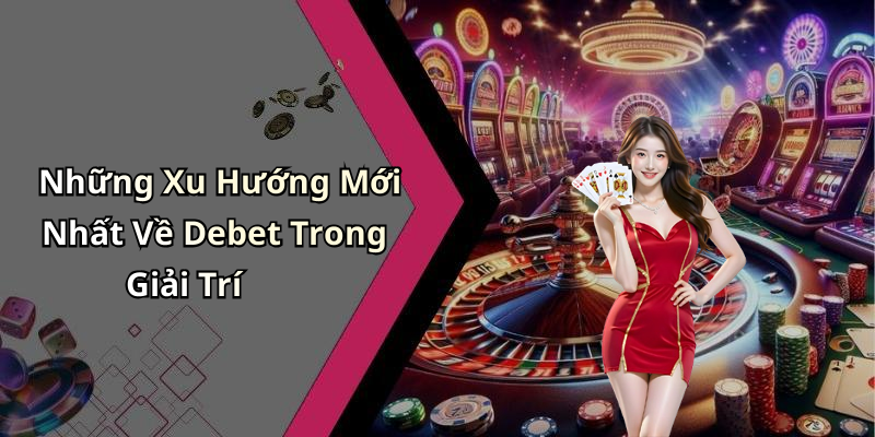 Những Xu Hướng Mới Nhất Về Debet Trong Giải Trí