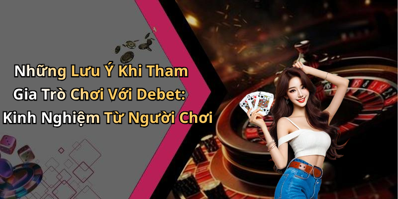 Những Lưu Ý Khi Tham Gia Trò Chơi Với Debet: Kinh Nghiệm Từ Người Chơi