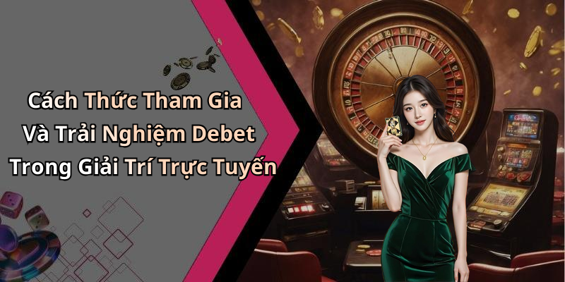 Cách Thức Tham Gia Và Trải Nghiệm Debet Trong Giải Trí Trực Tuyến