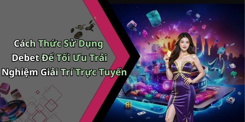 Cách Thức Sử Dụng Debet Để Tối Ưu Trải Nghiệm Giải Trí Trực Tuyến