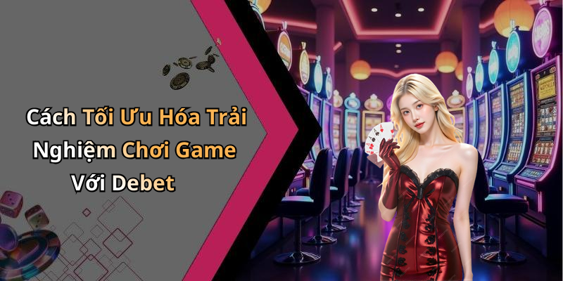 Cách Tối Ưu Hóa Trải Nghiệm Chơi Game Với Debet
