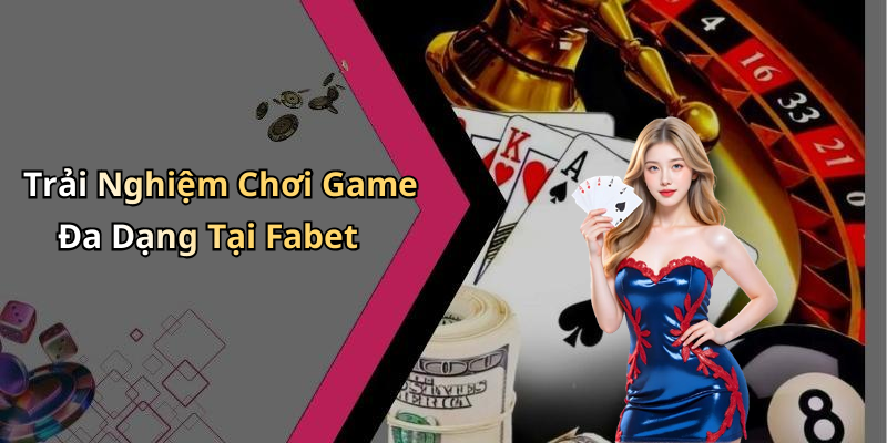 Trải Nghiệm Chơi Game Đa Dạng Tại Fabet