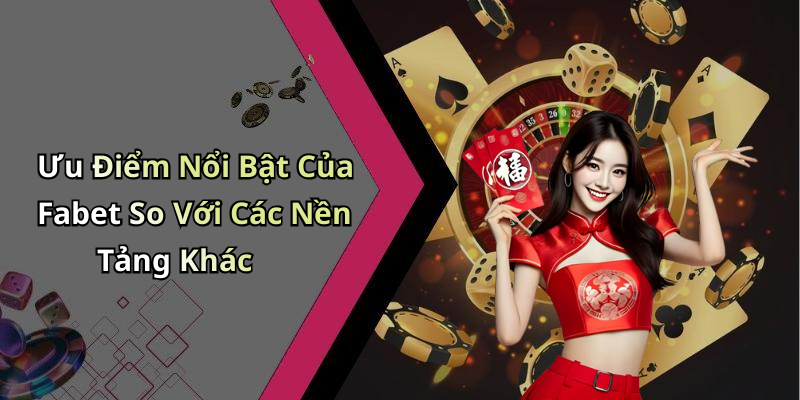 Ưu Điểm Nổi Bật Của Fabet So Với Các Nền Tảng Khác