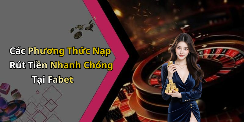 Các Phương Thức Nạp Rút Tiền Nhanh Chóng Tại Fabet