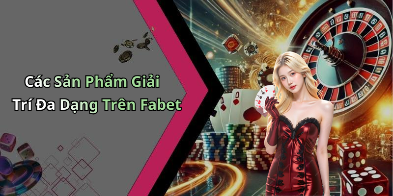 Các Sản Phẩm Giải Trí Đa Dạng Trên Fabet