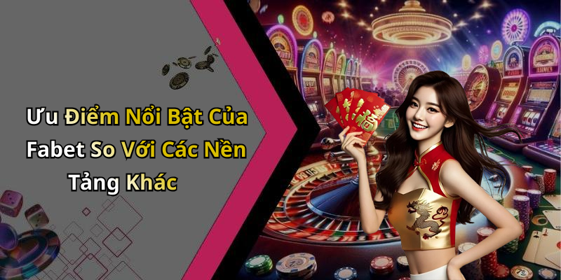 Ưu Điểm Nổi Bật Của Fabet So Với Các Nền Tảng Khác