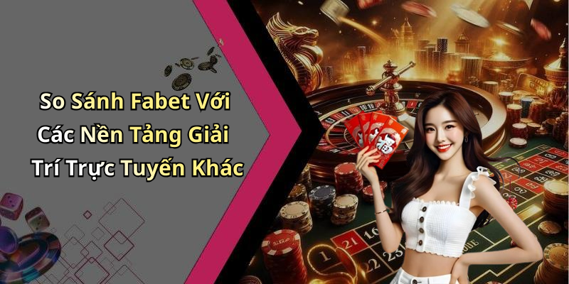 So Sánh Fabet Với Các Nền Tảng Giải Trí Trực Tuyến Khác