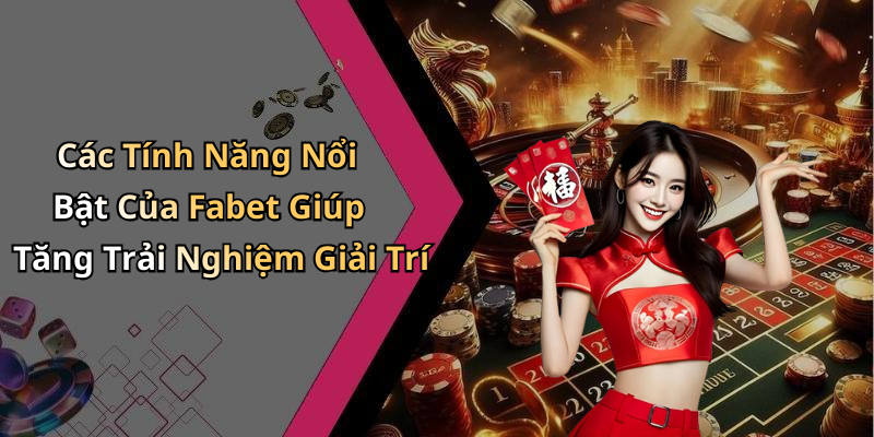 Các Tính Năng Nổi Bật Của Fabet Giúp Tăng Trải Nghiệm Giải Trí