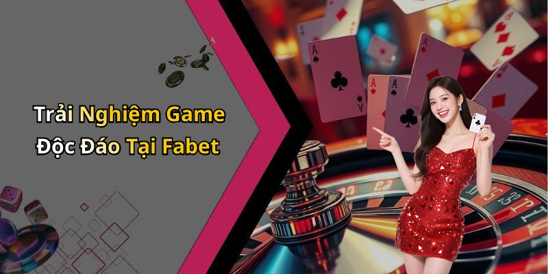 Trải Nghiệm Game Độc Đáo Tại Fabet