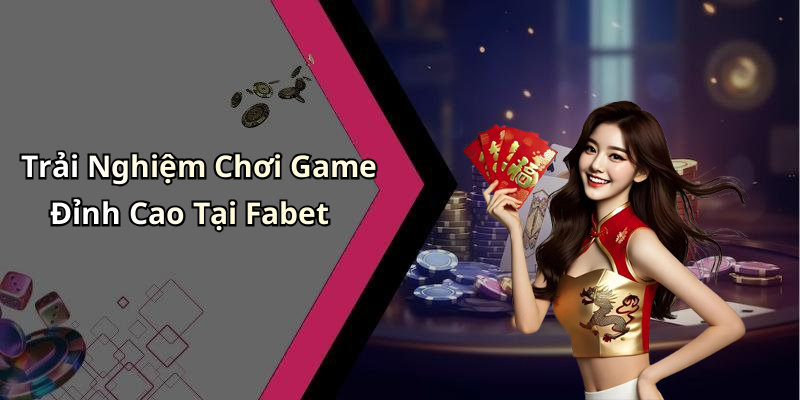 Trải Nghiệm Chơi Game Đỉnh Cao Tại Fabet