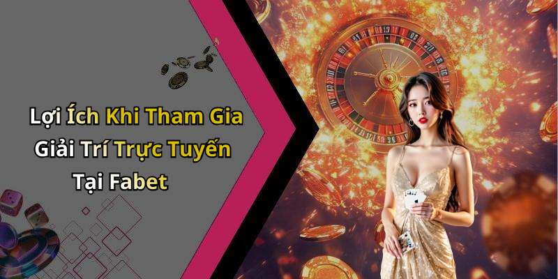 Lợi Ích Khi Tham Gia Giải Trí Trực Tuyến Tại Fabet